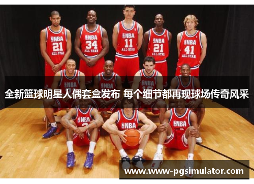 全新篮球明星人偶套盒发布 每个细节都再现球场传奇风采