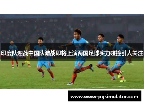 印度队迎战中国队激战即将上演两国足球实力碰撞引人关注